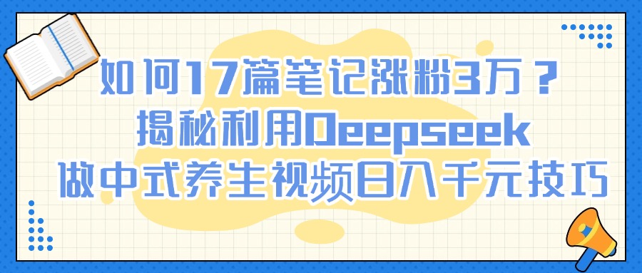 如何17篇笔记涨粉3万？揭秘利用Deepseek做中式养生视频日入千元技巧-六道网创