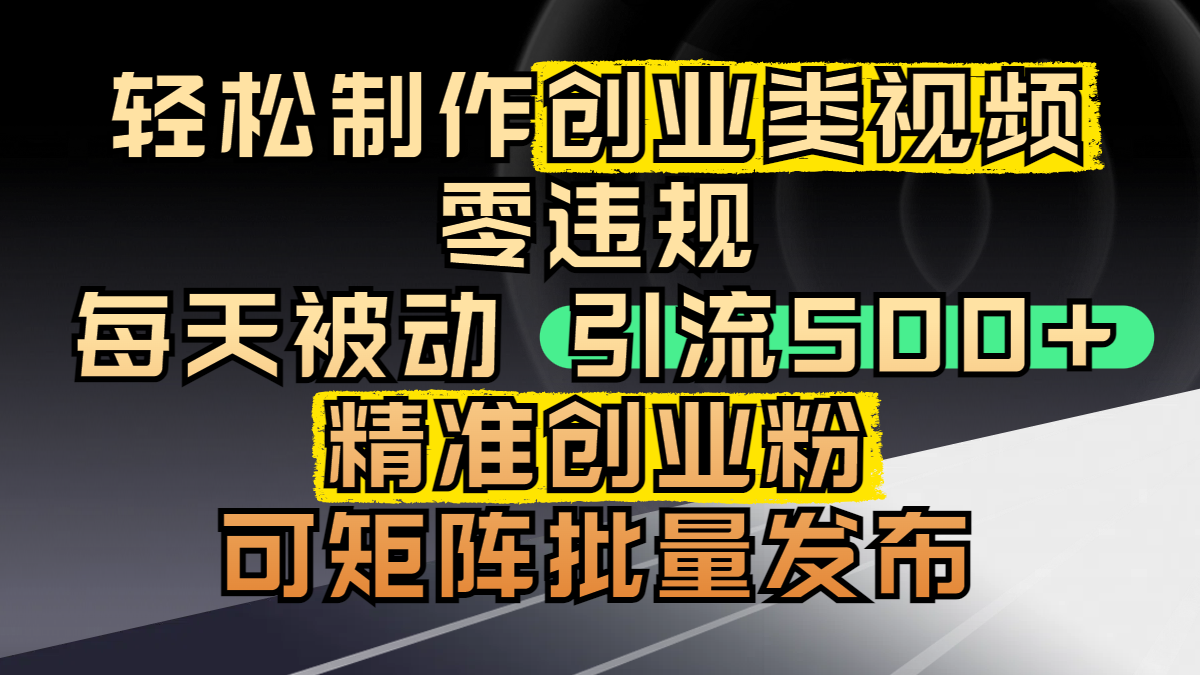 轻松制作创业类视频，零违规，每天被动引流 500 + 精准创业粉，可矩阵批量发布-六道网创