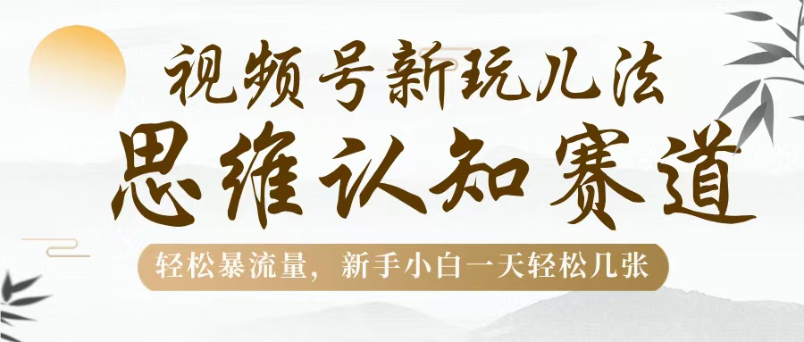 视频号新玩儿法，思维认知赛道，轻松暴流量，新手小白一天几张-六道网创