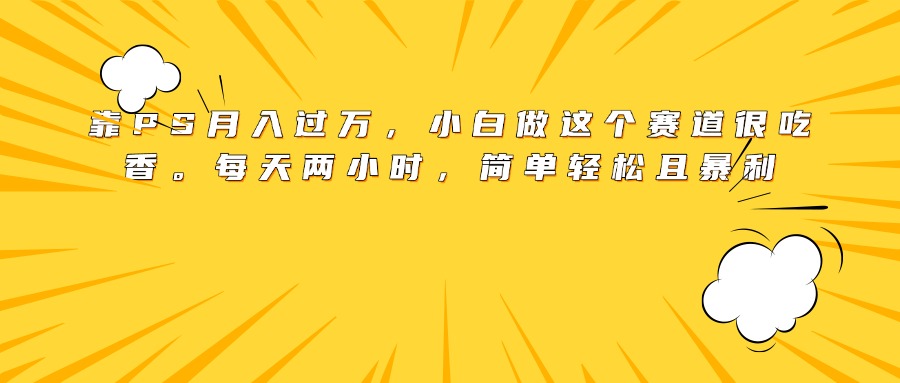 靠PS月入过万，小白做这个赛道很吃香。每天两小时，简单轻松且暴利-六道网创