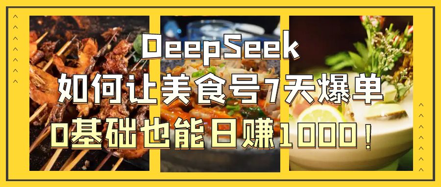 DeepSeek如何让美食号7天爆单，0基础也能日赚1000！-六道网创