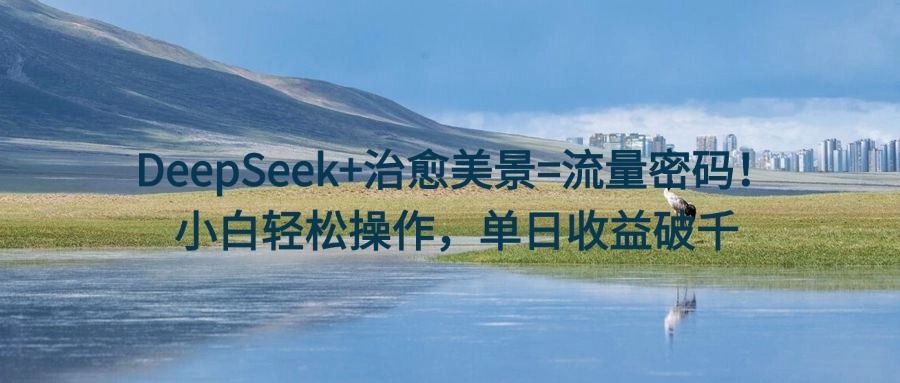 DeepSeek+治愈美景=流量密码！小白轻松操作，单日收益破千-六道网创