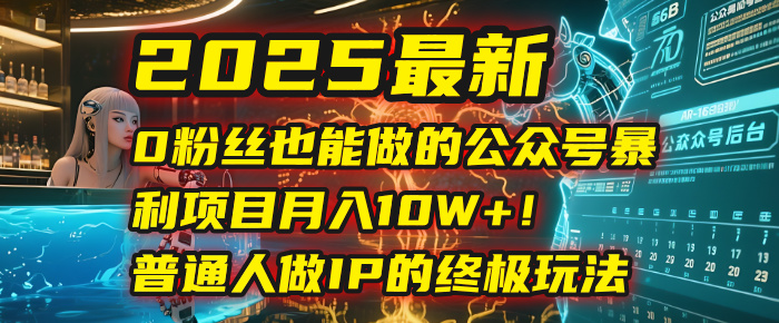 2025最新0粉丝也能做的公众号暴利项目，月入10W+！普通人做IP的终极玩法-六道网创