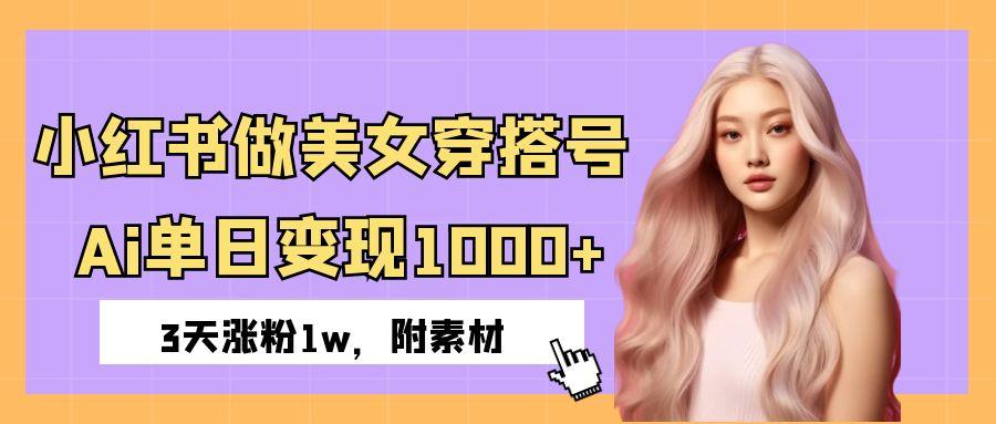小红书做美女穿搭号，ai单日变现1000+，3天涨粉1w。-六道网创
