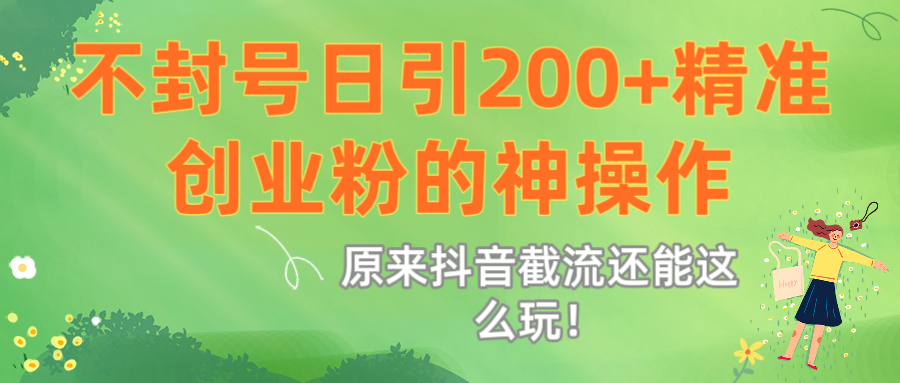 原来抖音截流还能这么玩！不封号日引200+精准创业粉的神操作-六道网创