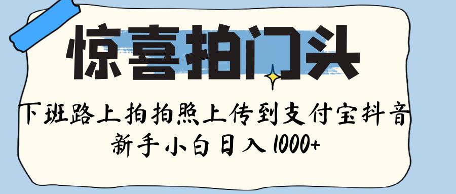 惊喜拍门头 ， 下班路上拍拍照片， 上 传 到 支付宝和抖音新手日入 1000+-六道网创