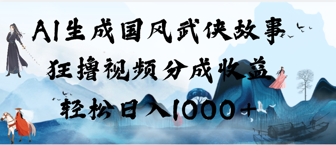 AI生成国风武侠故事，狂撸视频分成收益，轻松日入1000+【可多平台分发】-六道网创