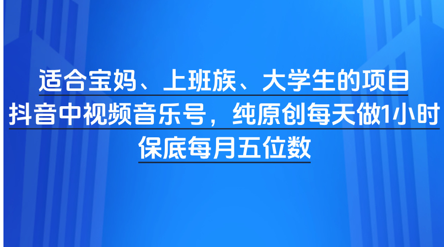适合宝妈、上班族、大学生的项目，抖音中视频音乐号，纯原创每天做1小时，保底每月五位数-六道网创