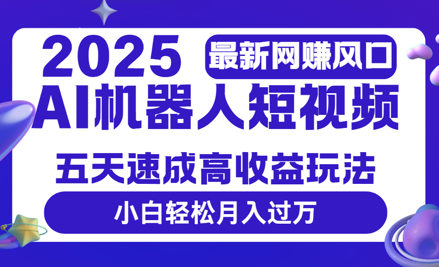 2025最新网赚变现风口，Ai 机器人短视频，五天速成高收益玩法，小白轻松月入过万-六道网创