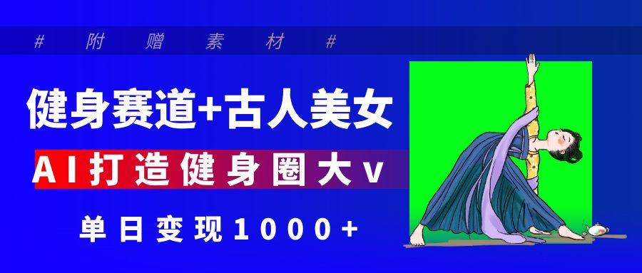 健身赛道+古人美女 AI打造健身圈大v 单日变现1000+-六道网创