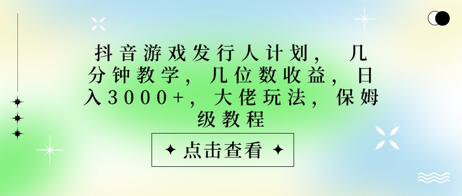 抖音游戏发行人计划，大佬玩法，保姆级教程， 几分钟教学，几位数收益，日入3000+-六道网创