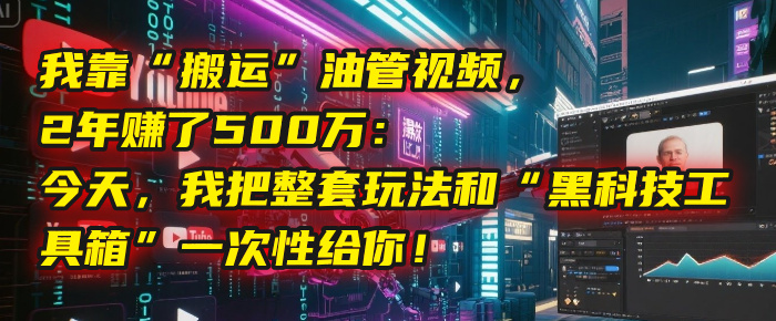 我靠“搬运”油管视频，2年赚了500万：今天，我把整套玩法和“黑科技工具箱”一次性给你！-六道网创