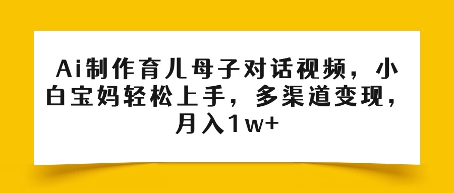 Ai制作育儿母子对话视频，小白宝妈轻松上手，多渠道变现，月入1w+-六道网创