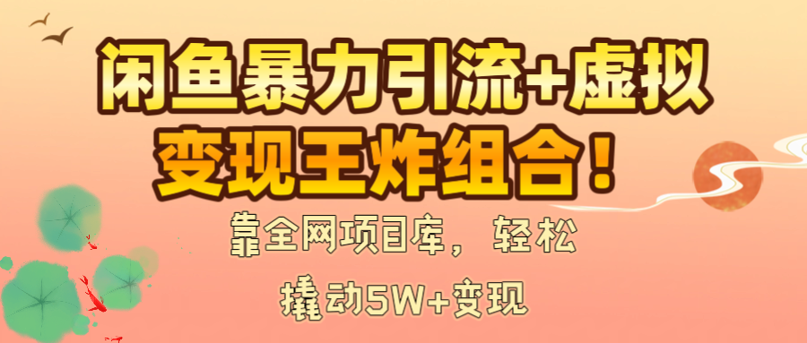 闲鱼暴力引流+虚拟变现王炸组合！靠全网项目库，轻松撬动5W+变现-六道网创