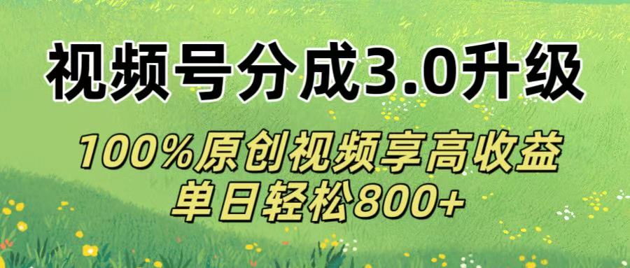 视频号分成3.0升级!100%原创视频享高收益，单日轻松800+-六道网创