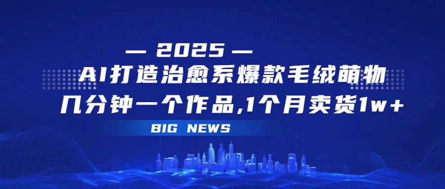 AI打造治愈系爆款毛绒萌物，几分钟一个作品,1 个月卖货 1w+-六道网创
