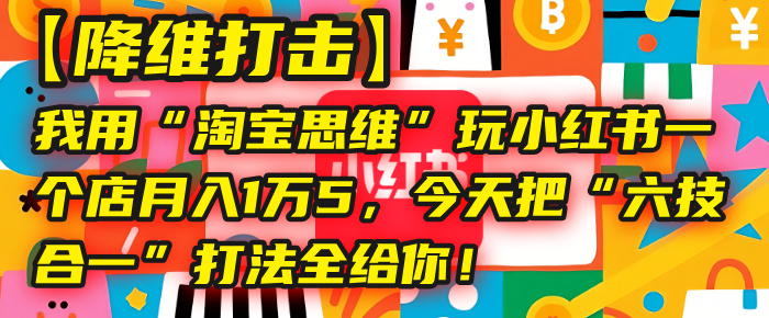 【降维打击】我用“淘宝思维”玩小红书，一个店月入1万5，今天把“六技合一”打法全给你！-六道网创