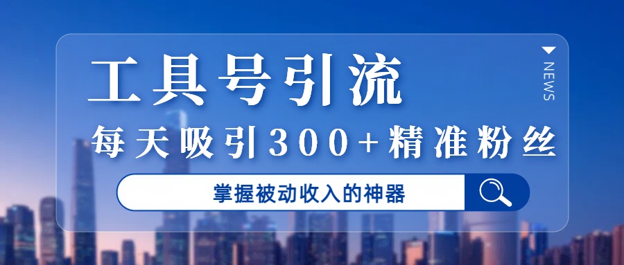工具号引流，掌握被动收入的神器，每天吸引300+精准粉丝-六道网创