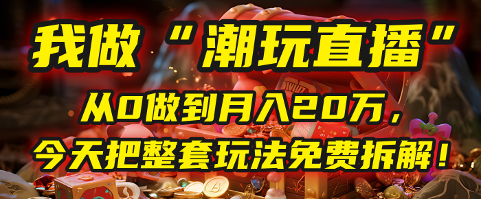 做“潮玩直播”，从0做到月入20万，今天把整套玩法免费拆解！-六道网创