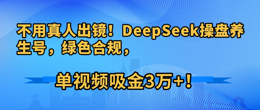 不用真人出镜！DeepSeek操盘养生号，绿色合规，单视频吸金3万+！-六道网创