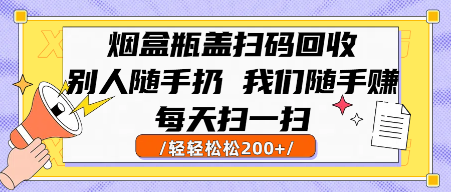 烟盒瓶盖扫码回收，别人随手扔 我们随手赚，闷声发大财，每天扫一扫轻轻松松200+-六道网创