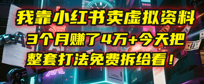 我靠“小红书卖虚拟资料”，3个月赚了4万+，今天把整套打法免费拆给你看！-六道网创