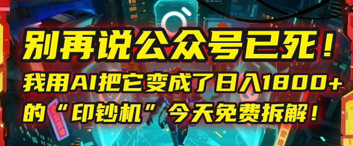 别再说公众号已死！我用AI把它变成了日入1800+的“印钞机”，今天免费拆解！-六道网创