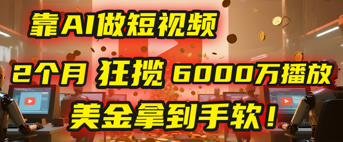 4000小时播放才能赚钱？别傻了！他靠AI做短视频，2个月狂揽6000万播放，美金拿到手软！-六道网创