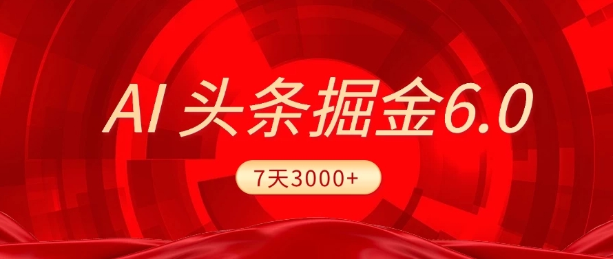 2025最新AI头条6.0，操作很简单，7天挣了3000+，小白可以照做（附详细教程）-六道网创