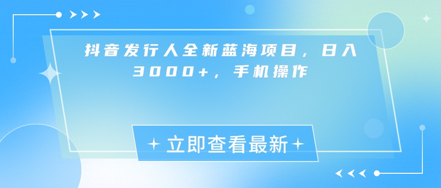 抖音发行人全新蓝海项目，日入3000+，手机操作-六道网创