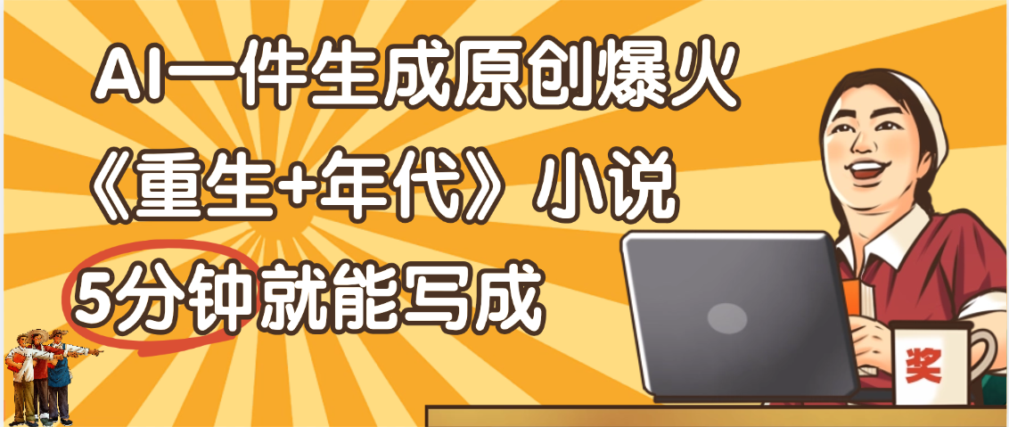 天呐！现在爆火的《重生+年代》类型的小说，现在用这个AI软件就可以一键生成原创小说了-六道网创