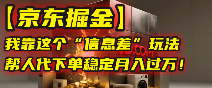 【京东掘金】我靠这个“信息差”玩法，帮人代下单，稳定月入过万！-六道网创
