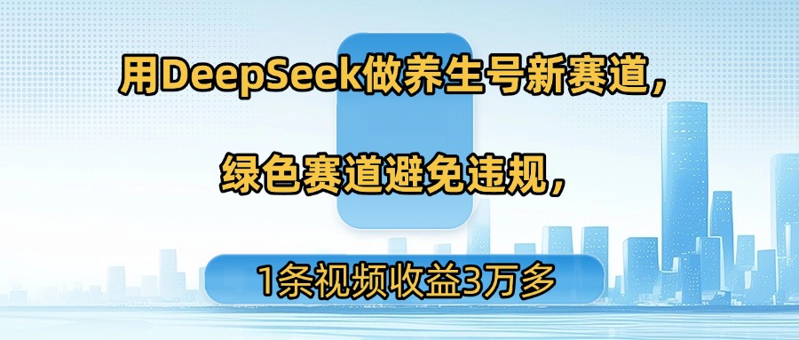用DeepSeek做养生号新赛道，绿色赛道避免违规，1条视频收益3万多-六道网创