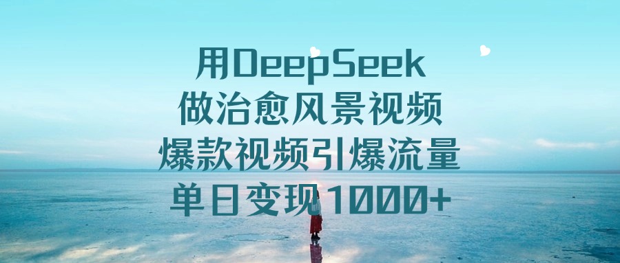 用DeepSeek做治愈风景视频，单日变现1000+，爆款视频引爆流量-六道网创