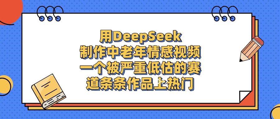 用DeepSeek制作中老年情感视频，条条作品上热门，一个被严重低估的赛道-六道网创