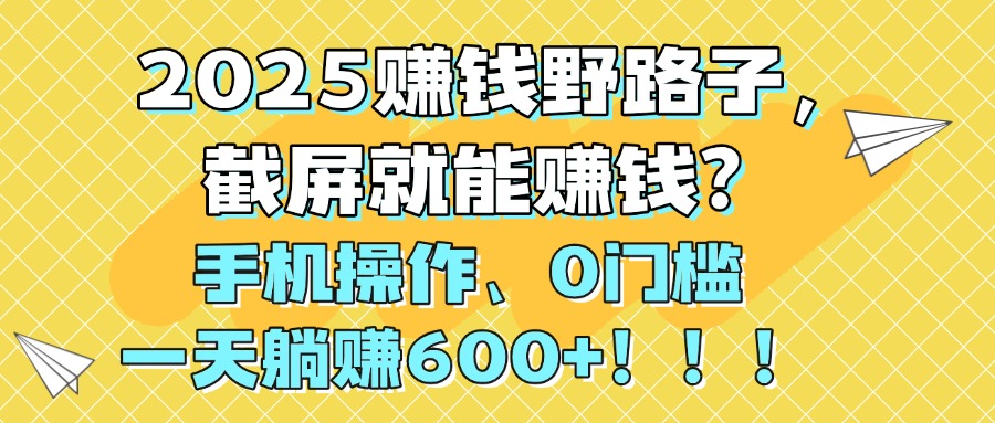 2025赚钱野路子，截屏就能赚钱？手机操作0门槛，一天躺赚600+！！！-六道网创