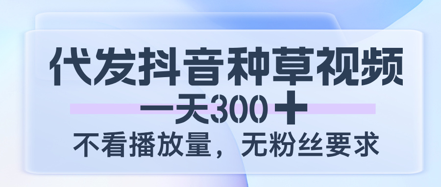 代发抖音种草视频，一天300，不看播放量，无粉丝要求-六道网创