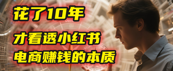 我花了10年，才看透小红书电商赚钱的2个字：本质-六道网创