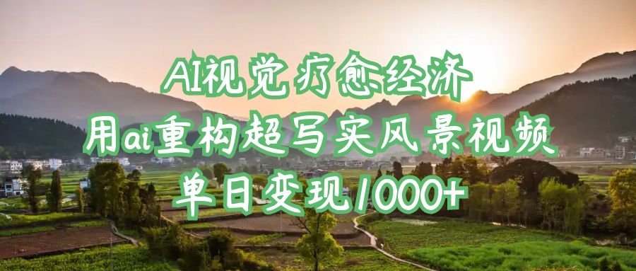 AI视觉疗愈经济：用ai重构超写实风景视频，单日变现1000+-六道网创