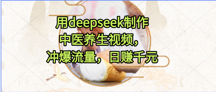 用deepseek制作中医养生视频，冲爆流量，日赚千元-六道网创