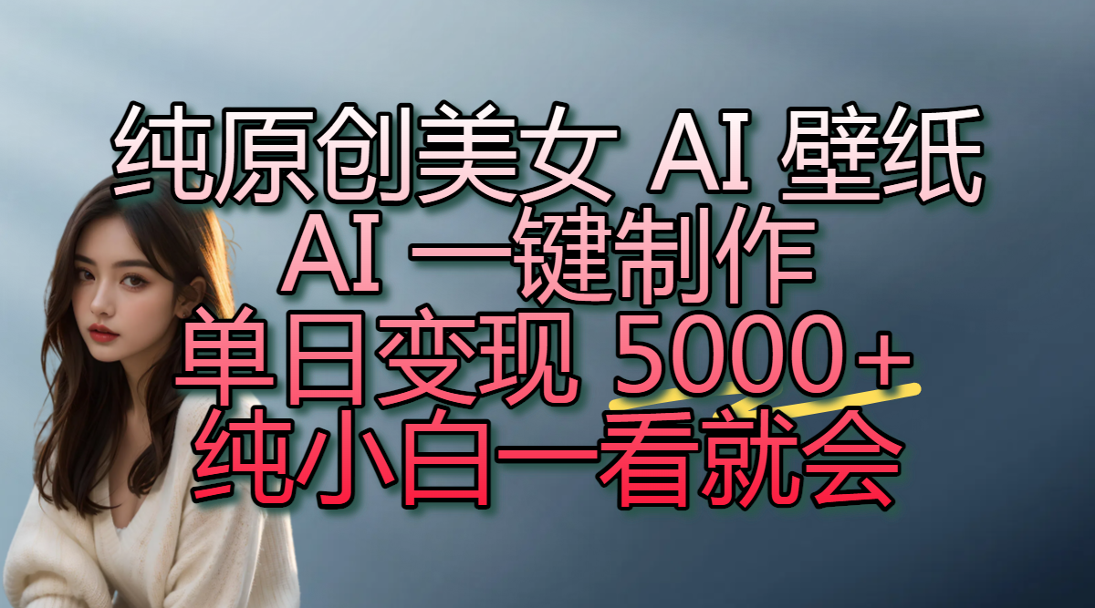 纯原创美女 AI 壁纸玩法，AI 一键制作，单日变现 5000+，纯小白一看就会-六道网创