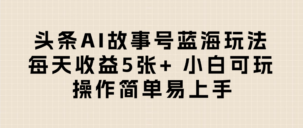 头条AI故事号蓝海玩法 每天收益5张+ 小白可玩 操作简单易上手-六道网创