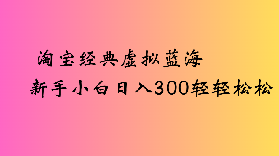 淘宝经典虚拟蓝海新手小白日入300轻轻松松-六道网创