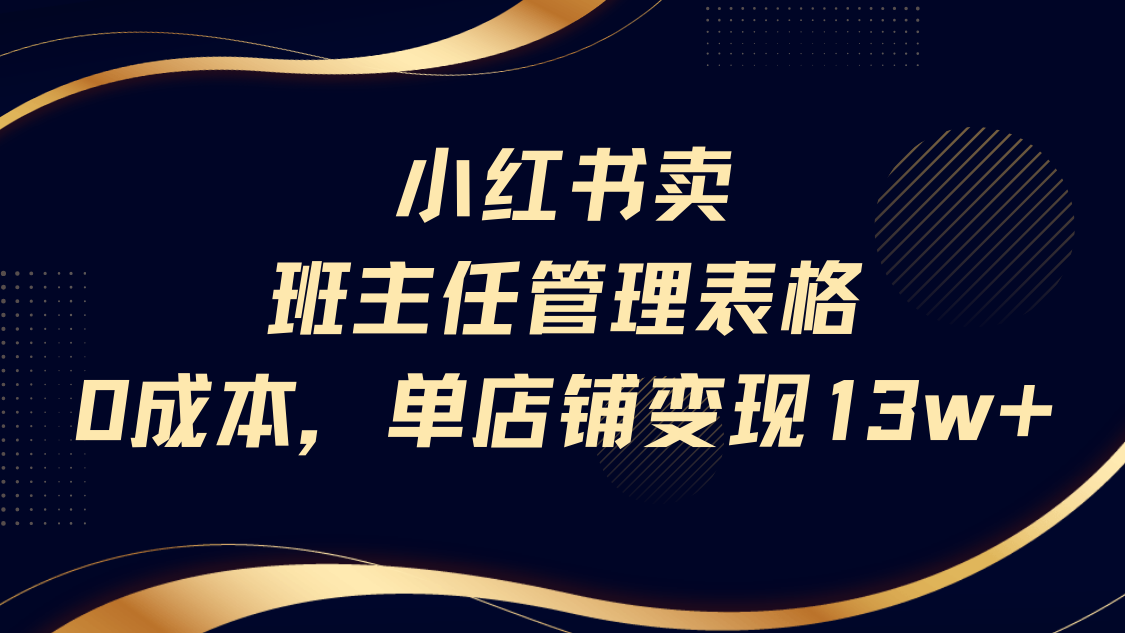 小红书卖班主任管理表格，0成本单号变现13w-六道网创