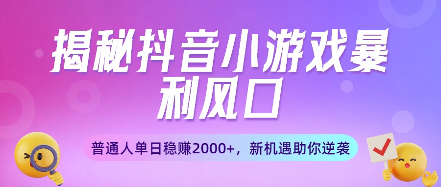 揭秘抖音小游戏暴利风口：普通人单日稳赚2000+，新机遇助你逆袭-六道网创
