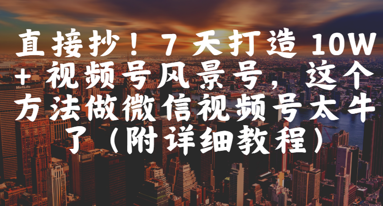直接抄！7 天打造 10W + 视频号风景号，这个方法做微信视频号太牛了（附详细教程）-六道网创