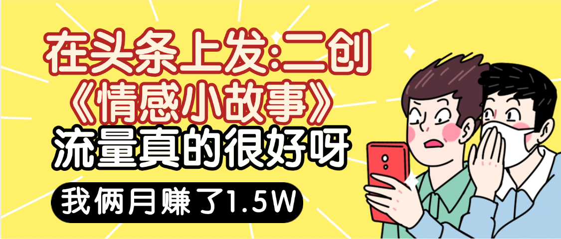 惊叹！在头条上发：二创《情感小故事》流量超级爆，我俩月单号赚了1.5W，熟悉后可以多账户操作哦！-六道网创