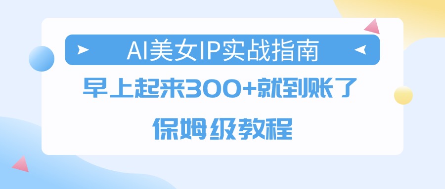 AI美女IP实战指南，早上起来300+就到账了，保姆级教程-六道网创