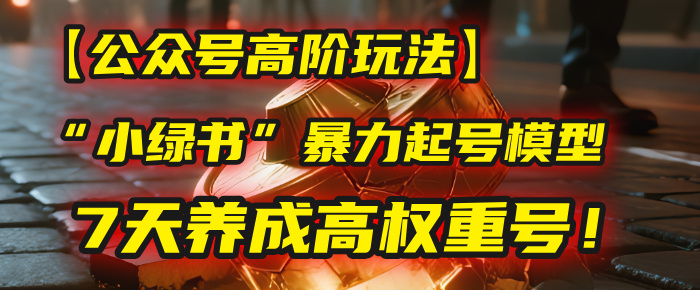 【公众号高阶玩法】我用这套“小绿书”暴力起号模型，7天养成高权重号！-六道网创