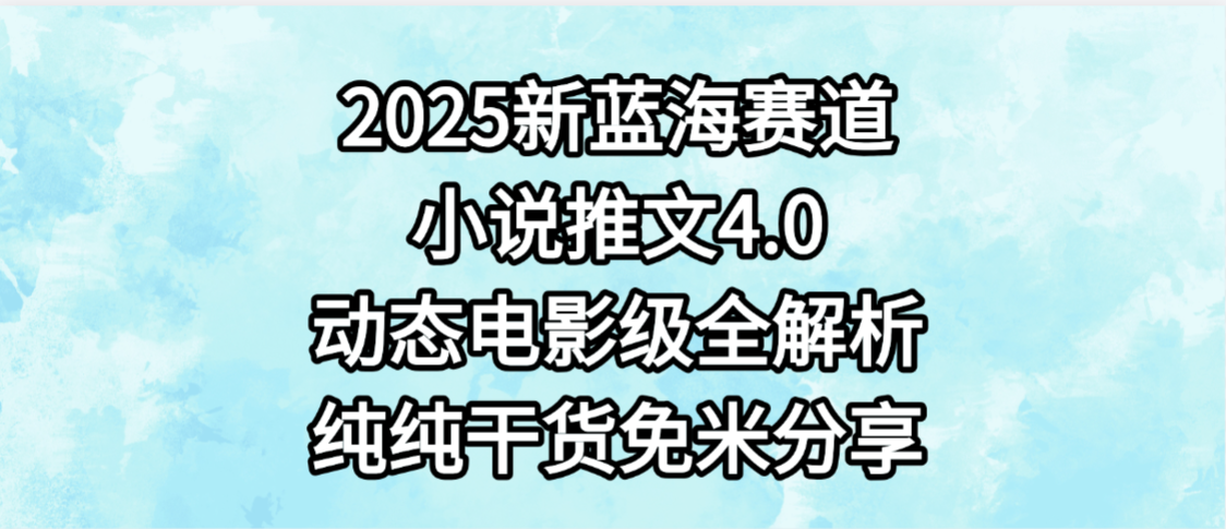 小说推文新蓝海赛道，最新4.0动态电影级版本，纯纯干货，免米分享，免费陪跑-六道网创